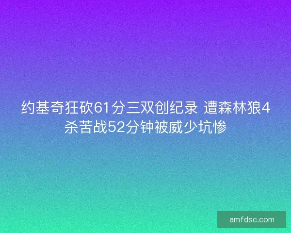 约基奇狂砍61分三双创纪录 遭森林狼4杀苦战52分钟被威少坑惨