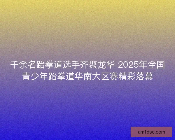 千余名跆拳道选手齐聚龙华 2025年全国青少年跆拳道华南大区赛精彩落幕
