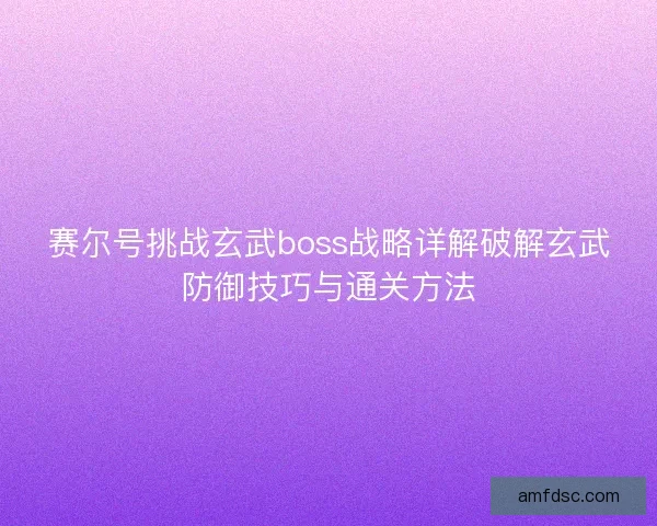 赛尔号挑战玄武boss战略详解破解玄武防御技巧与通关方法