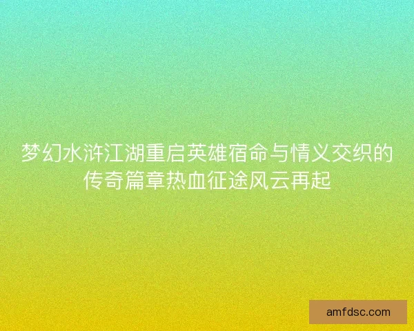 梦幻水浒江湖重启英雄宿命与情义交织的传奇篇章热血征途风云再起