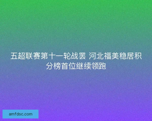 五超联赛第十一轮战罢 河北福美稳居积分榜首位继续领跑