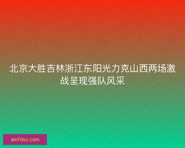 北京大胜吉林浙江东阳光力克山西两场激战呈现强队风采