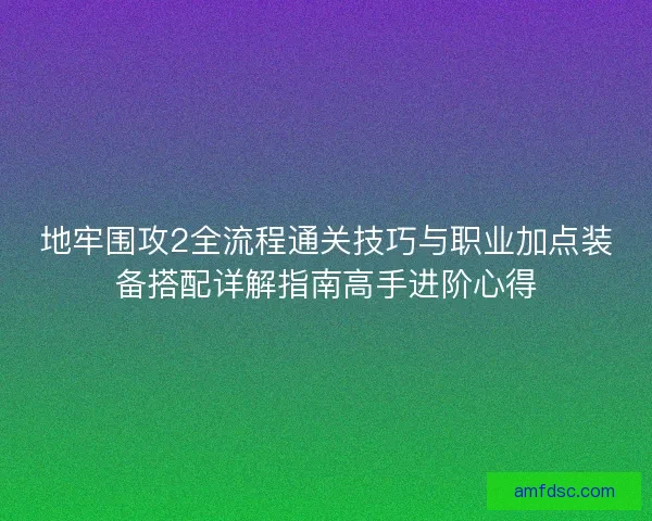 地牢围攻2全流程通关技巧与职业加点装备搭配详解指南高手进阶心得