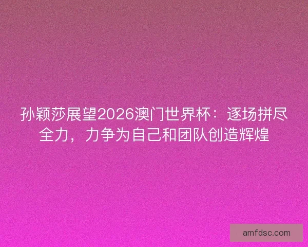 孙颖莎展望2026澳门世界杯：逐场拼尽全力，力争为自己和团队创造辉煌
