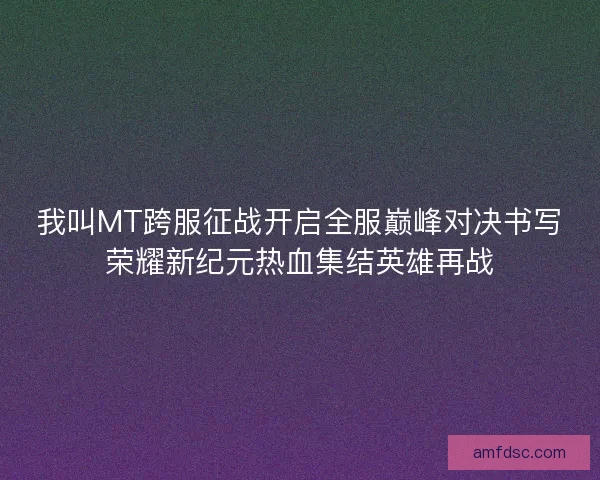 我叫MT跨服征战开启全服巅峰对决书写荣耀新纪元热血集结英雄再战