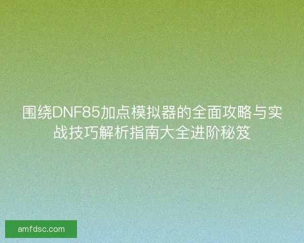 围绕DNF85加点模拟器的全面攻略与实战技巧解析指南大全进阶秘笈