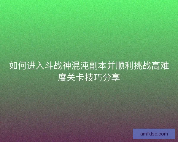 如何进入斗战神混沌副本并顺利挑战高难度关卡技巧分享