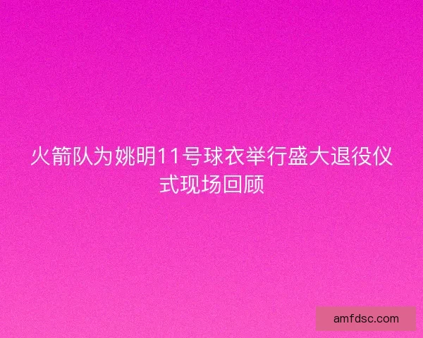火箭队为姚明11号球衣举行盛大退役仪式现场回顾