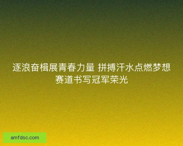 逐浪奋楫展青春力量 拼搏汗水点燃梦想赛道书写冠军荣光