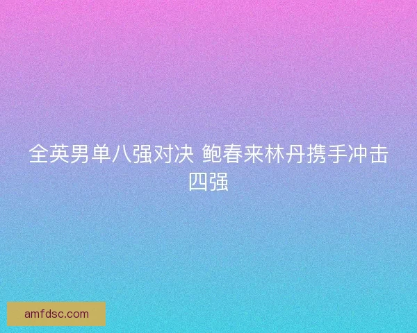 全英男单八强对决 鲍春来林丹携手冲击四强