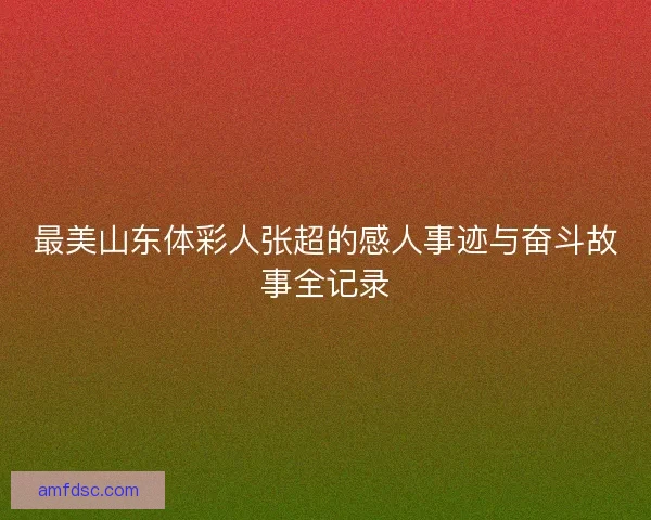最美山东体彩人张超的感人事迹与奋斗故事全记录