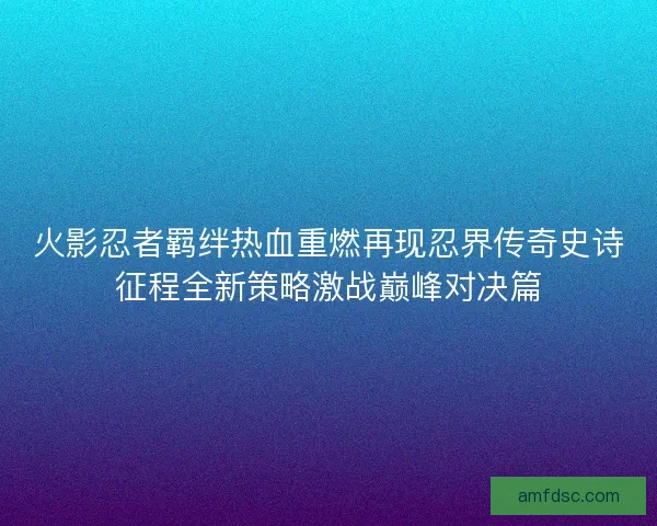 火影忍者羁绊热血重燃再现忍界传奇史诗征程全新策略激战巅峰对决篇