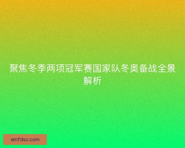 聚焦冬季两项冠军赛国家队冬奥备战全景解析