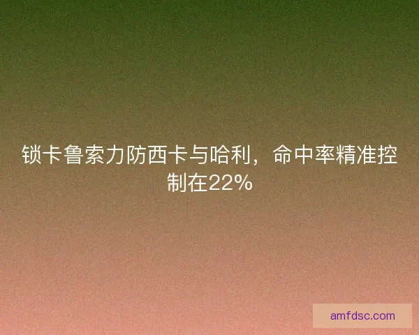 锁卡鲁索力防西卡与哈利，命中率精准控制在22%