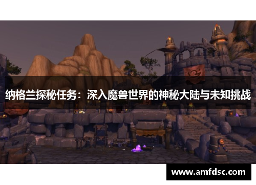 纳格兰探秘任务：深入魔兽世界的神秘大陆与未知挑战