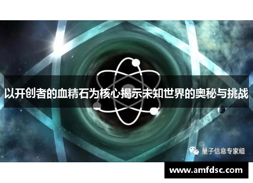 以开创者的血精石为核心揭示未知世界的奥秘与挑战